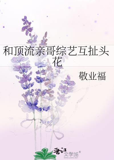 和顶流亲哥综艺互扯头花作者敬业福