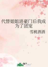 代替姐姐进豪门后我成为了团宠雪桃酒酒129